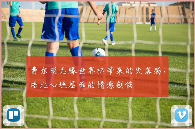 费尔明无缘世界杯带来的失落感，堪比心理层面的情感创伤