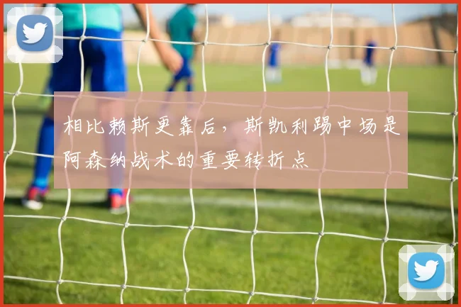 相比赖斯更靠后，斯凯利踢中场是阿森纳战术的重要转折点
