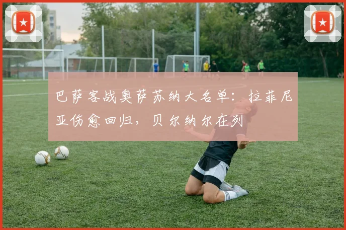 巴萨客战奥萨苏纳大名单：拉菲尼亚伤愈回归，贝尔纳尔在列