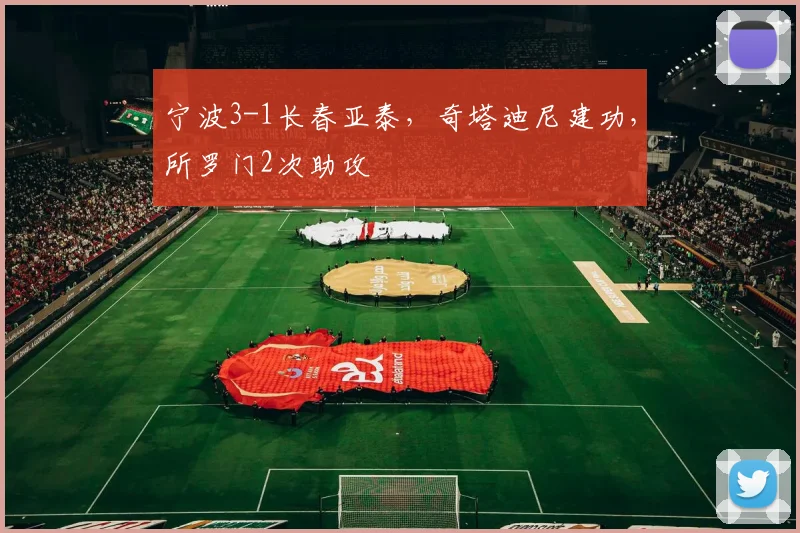 宁波3-1长春亚泰，奇塔迪尼建功，所罗门2次助攻