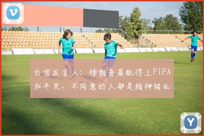 白宫发言人：特朗普最配得上FIFA和平奖，不同意的人都是精神错乱