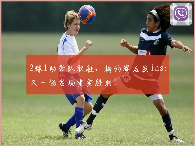 2球1助带队取胜，梅西赛后发ins：又一场客场重要胜利！