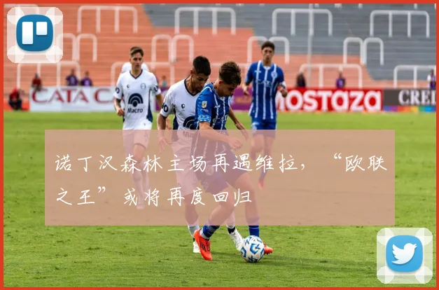 诺丁汉森林主场再遇维拉，“欧联之王”或将再度回归