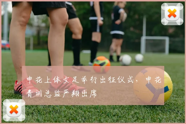 申花上体女足举行出征仪式，申花青训总监严翔出席