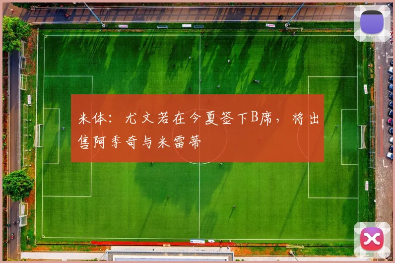 米体：尤文若在今夏签下B席，将出售阿季奇与米雷蒂